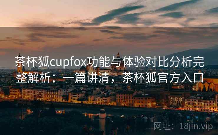 茶杯狐cupfox功能与体验对比分析完整解析:一篇讲清,茶杯狐官方入口 茶杯狐cupfox功能与体验对比分析完整解析:一篇讲清,茶杯狐官方入口