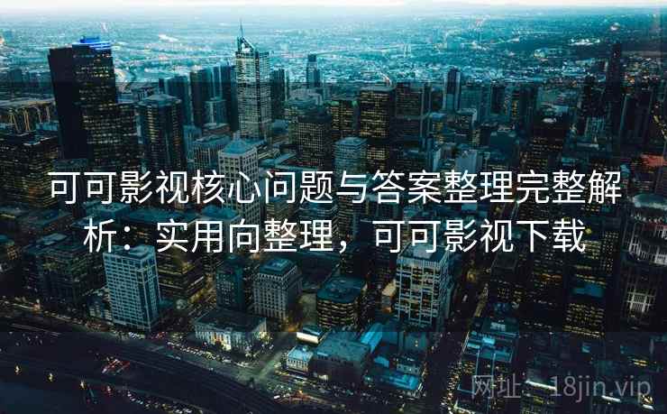 可可影视核心问题与答案整理完整解析：实用向整理，可可影视下载