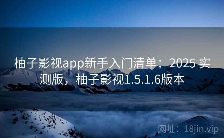 柚子影视app新手入门清单：2025 实测版，柚子影视1.5.1.6版本