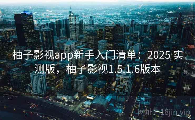 柚子影视app新手入门清单:2025 实测版,柚子影视1.5.1.6版本 柚子影视app新手入门清单:2025 实测版,柚子影视1.5.1.6版本
