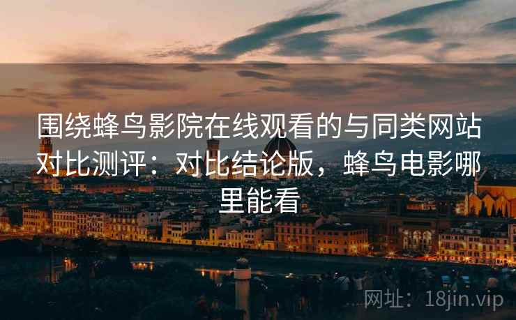围绕蜂鸟影院在线观看的与同类网站对比测评:对比结论版,蜂鸟电影哪里能看 围绕蜂鸟影院在线观看的与同类网站对比测评:对比结论版,蜂鸟电影哪里能看