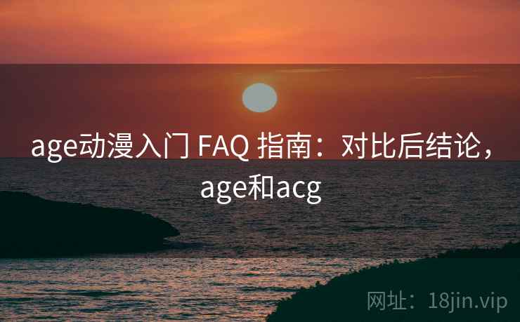 age动漫入门 FAQ 指南：对比后结论，age和acg