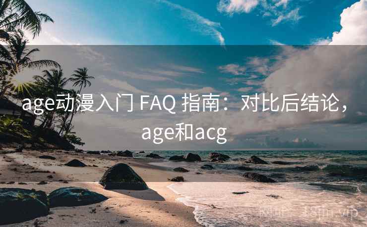 age动漫入门 FAQ 指南:对比后结论,age和acg age动漫入门 FAQ 指南:对比后结论,age和acg