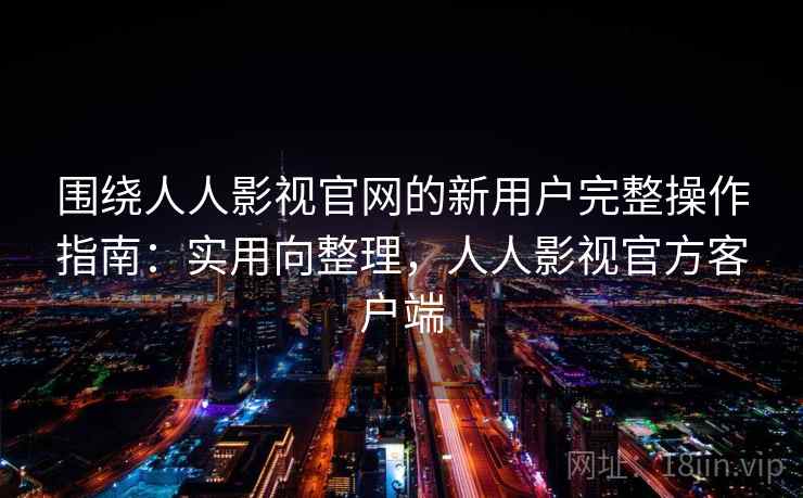 围绕人人影视官网的新用户完整操作指南:实用向整理,人人影视官方客户端 围绕人人影视官网的新用户完整操作指南:实用向整理,人人影视官方客户端