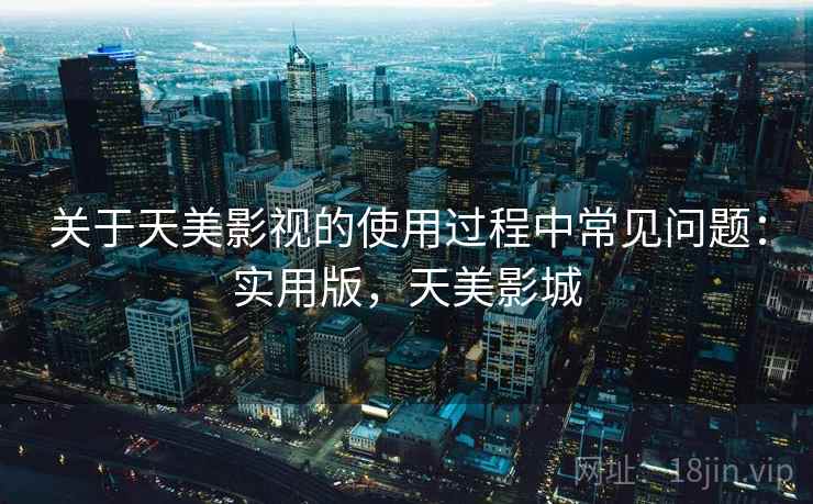 关于天美影视的使用过程中常见问题：实用版，天美影城