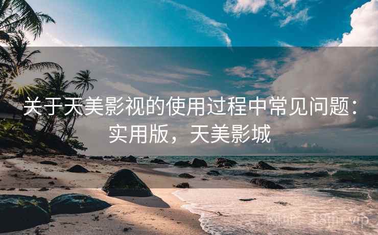 关于天美影视的使用过程中常见问题:实用版,天美影城 关于天美影视的使用过程中常见问题:实用版,天美影城