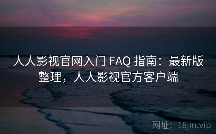 人人影视官网入门 FAQ 指南:最新版整理,人人影视官方客户端 人人影视官网入门 FAQ 指南:最新版整理,人人影视官方客户端