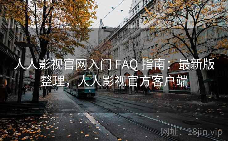 人人影视官网入门 FAQ 指南：最新版整理，人人影视官方客户端