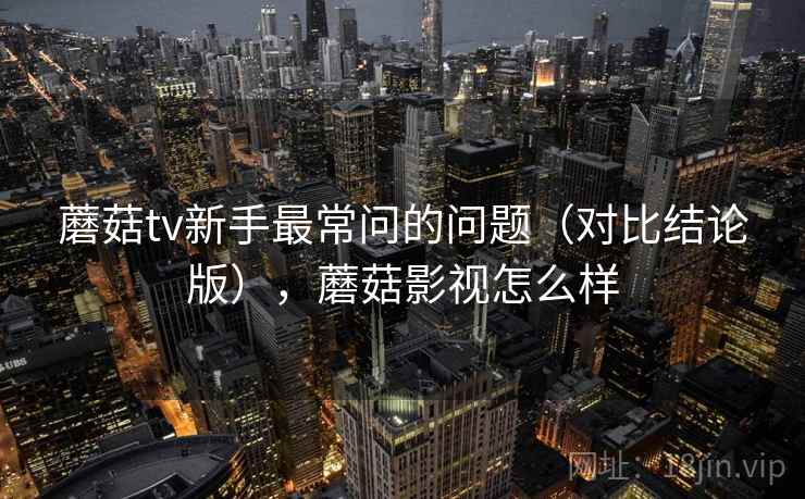 蘑菇tv新手最常问的问题(对比结论版),蘑菇影视怎么样 蘑菇tv新手最常问的问题(对比结论版),蘑菇影视怎么样