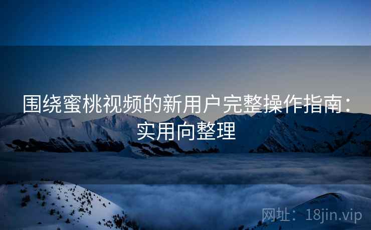 围绕蜜桃视频的新用户完整操作指南:实用向整理 围绕蜜桃视频的新用户完整操作指南:实用向整理