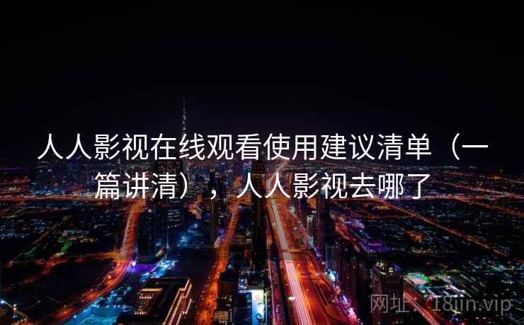 人人影视在线观看使用建议清单（一篇讲清），人人影视去哪了