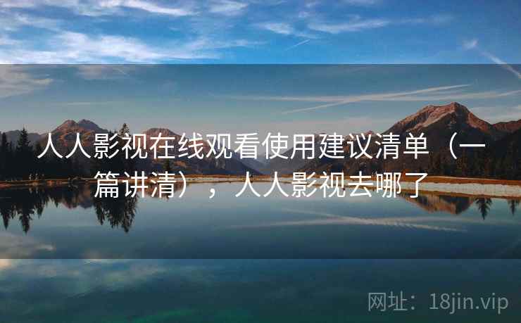 人人影视在线观看使用建议清单(一篇讲清),人人影视去哪了 人人影视在线观看使用建议清单(一篇讲清),人人影视去哪了