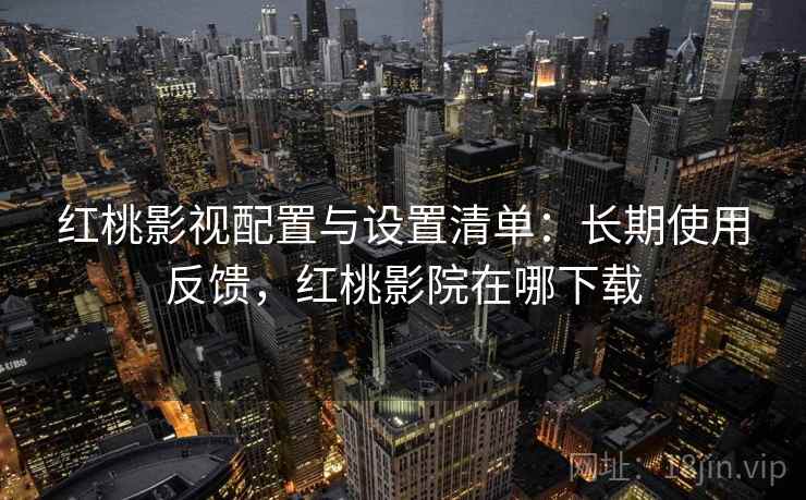 红桃影视配置与设置清单:长期使用反馈,红桃影院在哪下载 红桃影视配置与设置清单:长期使用反馈,红桃影院在哪下载