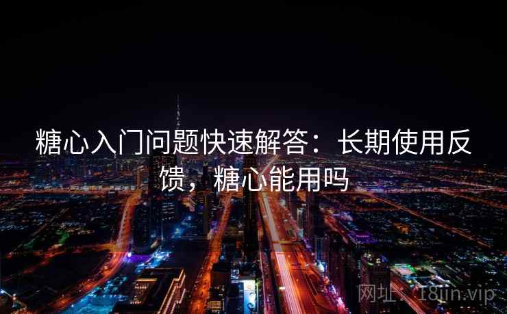 糖心入门问题快速解答：长期使用反馈，糖心能用吗
