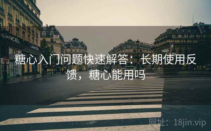 糖心入门问题快速解答:长期使用反馈,糖心能用吗 糖心入门问题快速解答:长期使用反馈,糖心能用吗