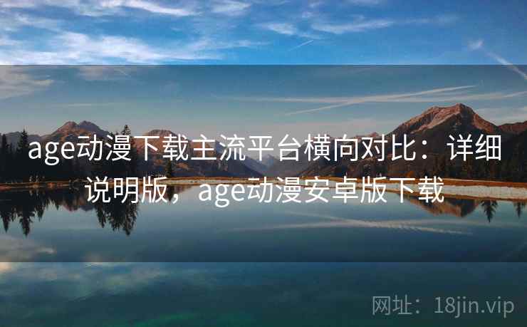 age动漫下载主流平台横向对比：详细说明版，age动漫安卓版下载