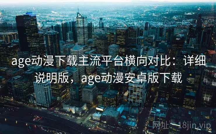 age动漫下载主流平台横向对比:详细说明版,age动漫安卓版下载 age动漫下载主流平台横向对比:详细说明版,age动漫安卓版下载