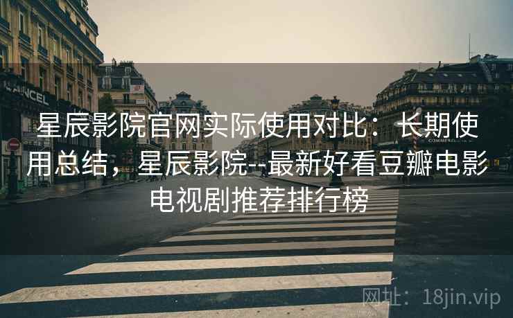 星辰影院官网实际使用对比:长期使用总结,星辰影院--最新好看豆瓣电影电视剧推荐排行榜 星辰影院官网实际使用对比:长期使用总结,星辰影院--最新好看豆瓣电影电视剧推荐排行榜