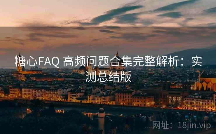 糖心FAQ 高频问题合集完整解析：实测总结版