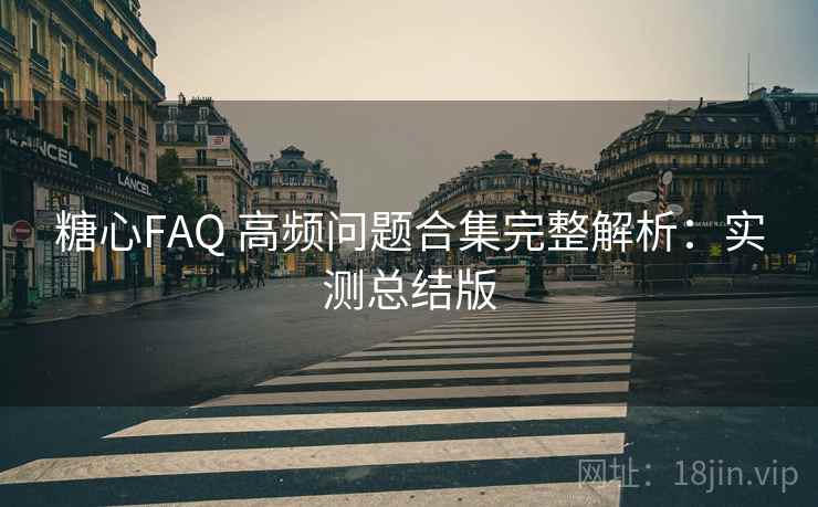 糖心FAQ 高频问题合集完整解析:实测总结版 糖心FAQ 高频问题合集完整解析:实测总结版