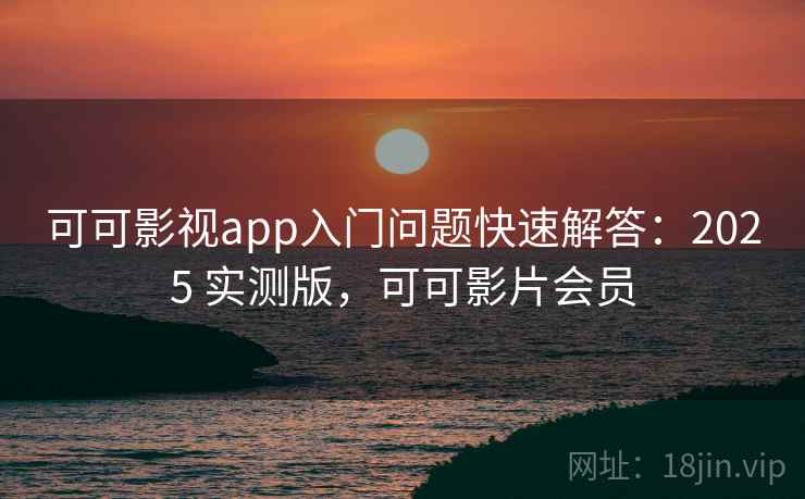 可可影视app入门问题快速解答:2025 实测版,可可影片会员 可可影视app入门问题快速解答:2025 实测版,可可影片会员