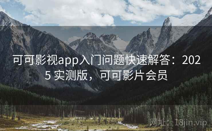 可可影视app入门问题快速解答：2025 实测版，可可影片会员