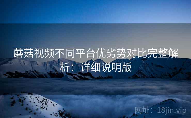 蘑菇视频不同平台优劣势对比完整解析:详细说明版 蘑菇视频不同平台优劣势对比完整解析:详细说明版