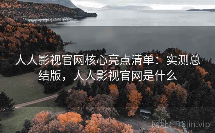 人人影视官网核心亮点清单：实测总结版，人人影视官网是什么