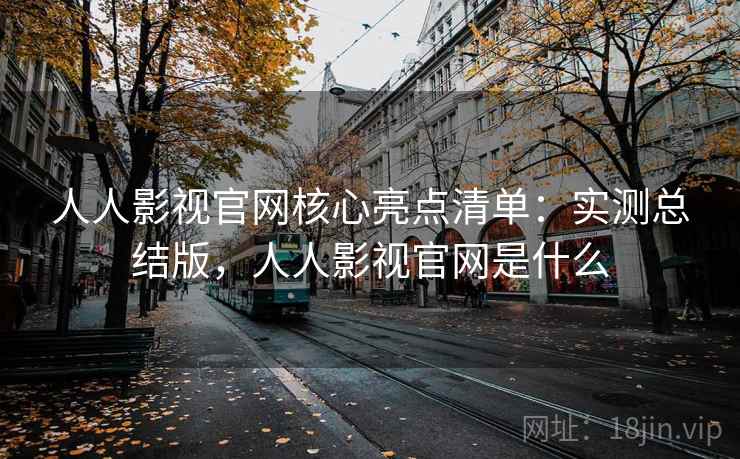 人人影视官网核心亮点清单:实测总结版,人人影视官网是什么 人人影视官网核心亮点清单:实测总结版,人人影视官网是什么