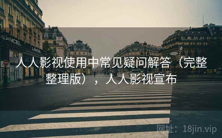 人人影视使用中常见疑问解答（完整整理版），人人影视宣布