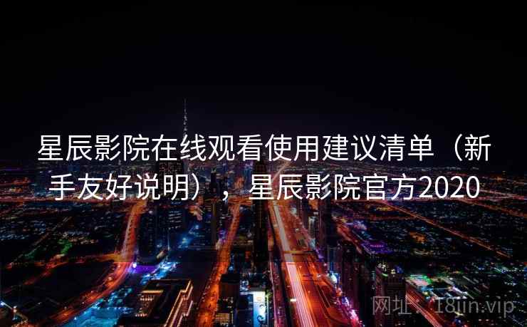 星辰影院在线观看使用建议清单(新手友好说明),星辰影院官方2020 星辰影院在线观看使用建议清单(新手友好说明),星辰影院官方2020