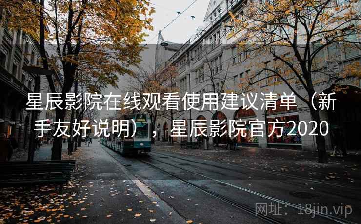 星辰影院在线观看使用建议清单（新手友好说明），星辰影院官方2020