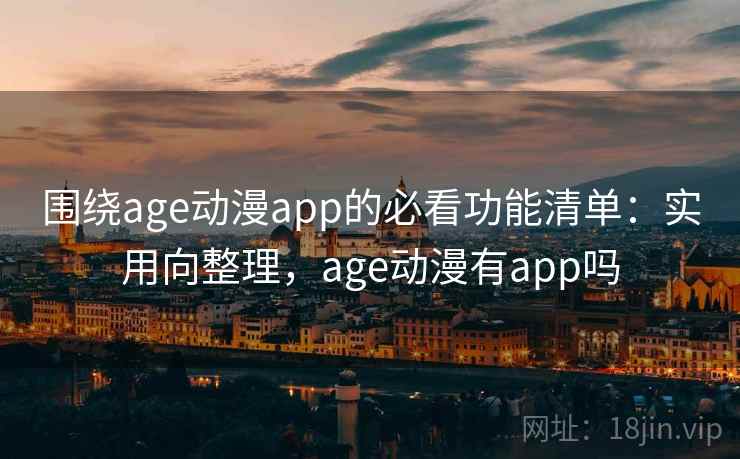 围绕age动漫app的必看功能清单：实用向整理，age动漫有app吗