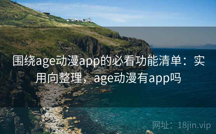 围绕age动漫app的必看功能清单:实用向整理,age动漫有app吗 围绕age动漫app的必看功能清单:实用向整理,age动漫有app吗