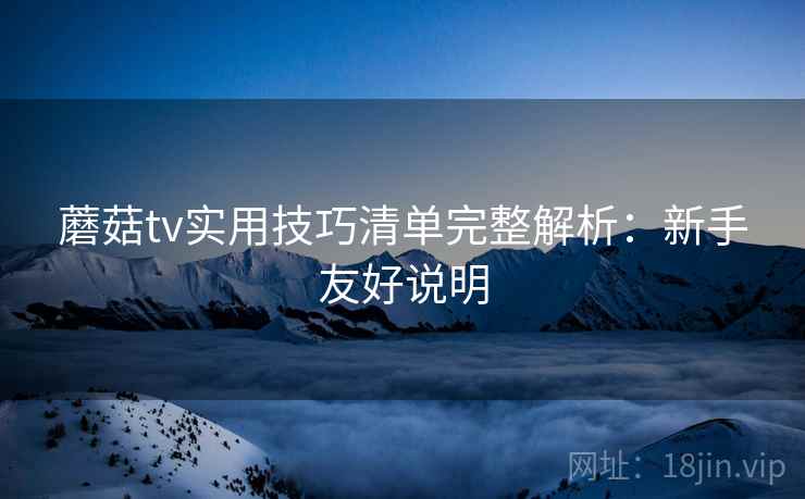 蘑菇tv实用技巧清单完整解析：新手友好说明