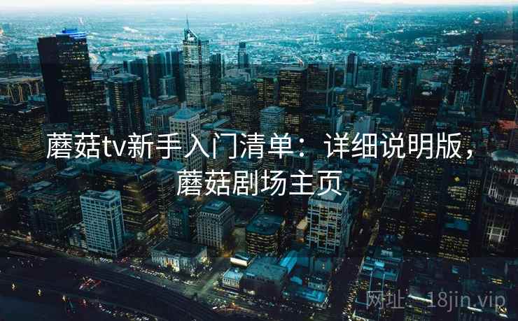 蘑菇tv新手入门清单:详细说明版,蘑菇剧场主页 蘑菇tv新手入门清单:详细说明版,蘑菇剧场主页