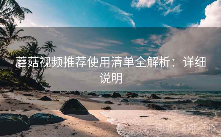 蘑菇视频推荐使用清单全解析:详细说明 蘑菇视频推荐使用清单全解析:详细说明